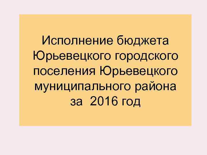 Исполнение бюджета Юрьевецкого городского поселения Юрьевецкого муниципального района за 2016 год 