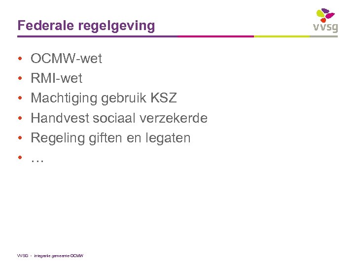 Federale regelgeving • • • OCMW-wet RMI-wet Machtiging gebruik KSZ Handvest sociaal verzekerde Regeling