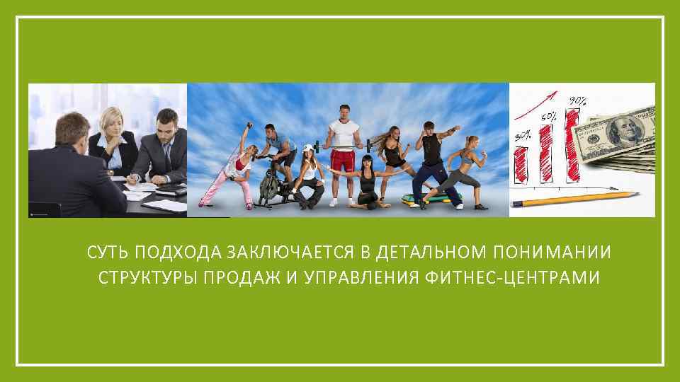 Ø СУТЬ ПОДХОДА ЗАКЛЮЧАЕТСЯ В ДЕТАЛЬНОМ ПОНИМАНИИ СТРУКТУРЫ ПРОДАЖ И УПРАВЛЕНИЯ ФИТНЕС-ЦЕНТРАМИ 