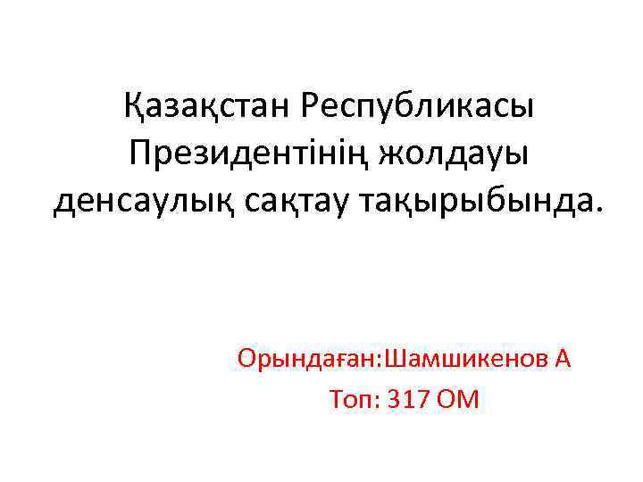 Қазақстан Республикасы Президентінің жолдауы денсаулық сақтау тақырыбында. Орындаған: Шамшикенов А Топ: 317 ОМ 