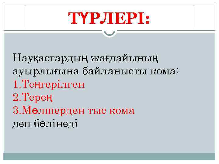 ТҮРЛЕРІ: Науқастардың жағдайының ауырлығына байланысты кома: 1. Теңгерілген 2. Терең 3. Мөлшерден тыс кома