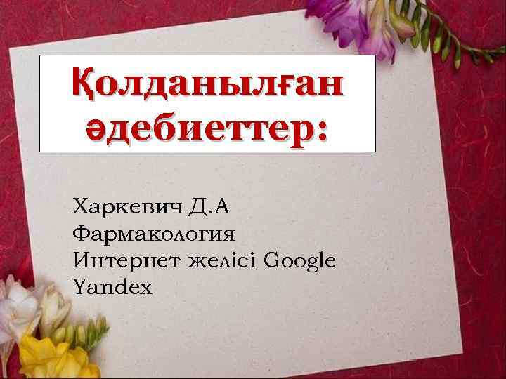 Қолданылған әдебиеттер: Харкевич Д. А Фармакология Интернет желісі Google Yandex 