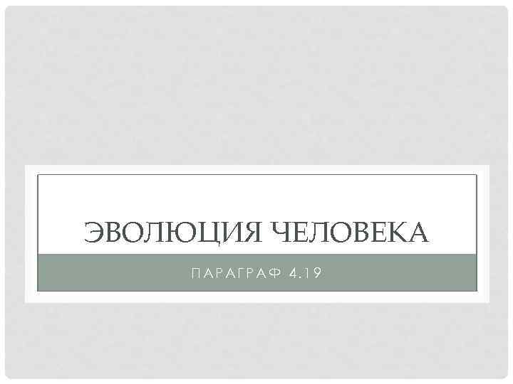 ЭВОЛЮЦИЯ ЧЕЛОВЕКА ПАРАГРАФ 4. 19 