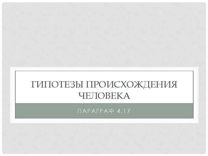 ГИПОТЕЗЫ ПРОИСХОЖДЕНИЯ ЧЕЛОВЕКА ПАРАГРАФ 4. 17 