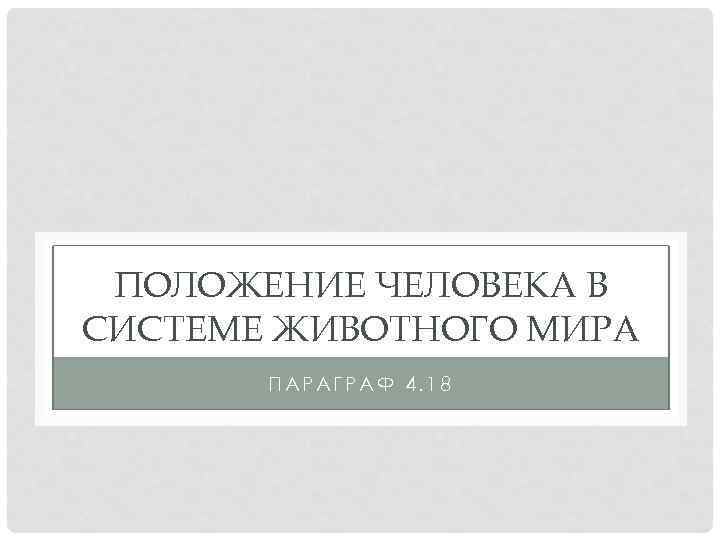 ПОЛОЖЕНИЕ ЧЕЛОВЕКА В СИСТЕМЕ ЖИВОТНОГО МИРА ПАРАГРАФ 4. 18 