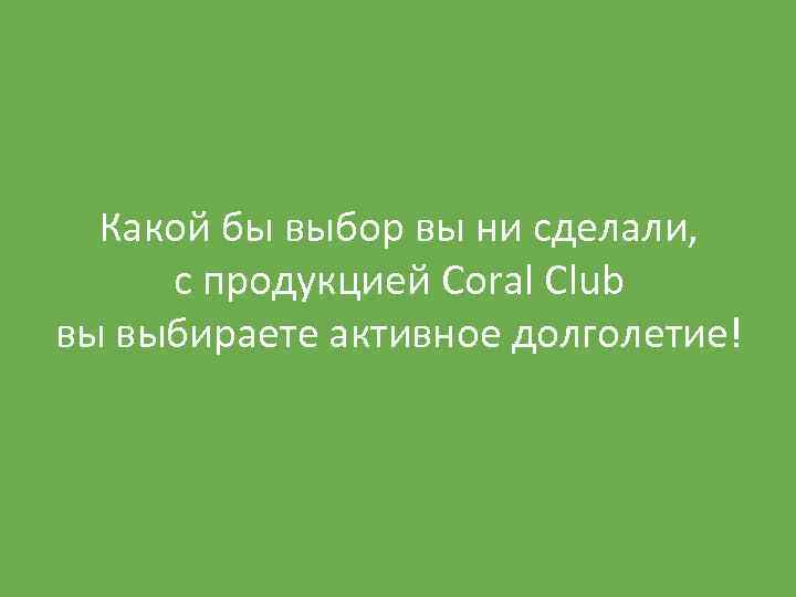 Какой бы выбор вы ни сделали, с продукцией Coral Club вы выбираете активное долголетие!