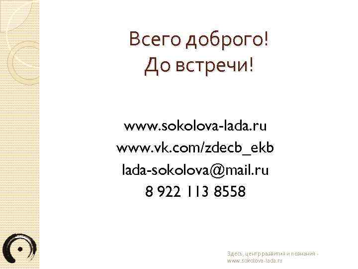 Всего доброго! До встречи! www. sokolova-lada. ru www. vk. com/zdecb_ekb lada-sokolova@mail. ru 8 922