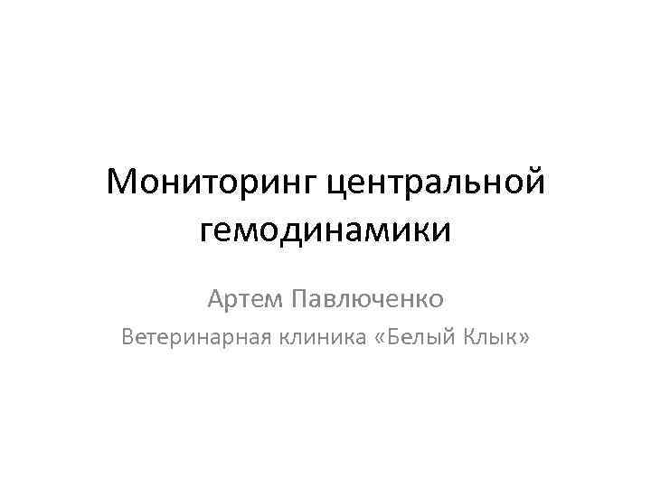 Мониторинг центральной гемодинамики Артем Павлюченко Ветеринарная клиника «Белый Клык» 