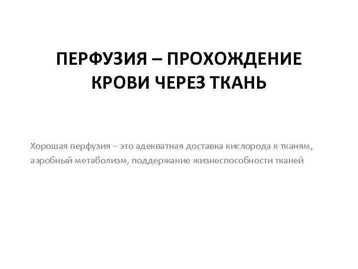 ПЕРФУЗИЯ – ПРОХОЖДЕНИЕ КРОВИ ЧЕРЕЗ ТКАНЬ Хорошая перфузия – это адекватная доставка кислорода к