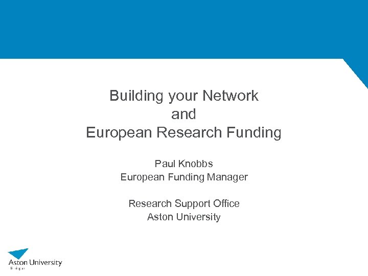 Building your Network and European Research Funding Paul Knobbs European Funding Manager Research Support