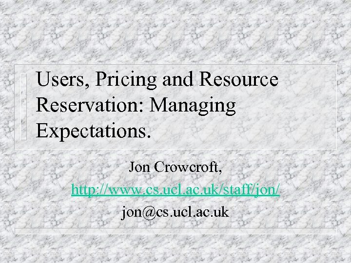 Users, Pricing and Resource Reservation: Managing Expectations. Jon Crowcroft, http: //www. cs. ucl. ac.