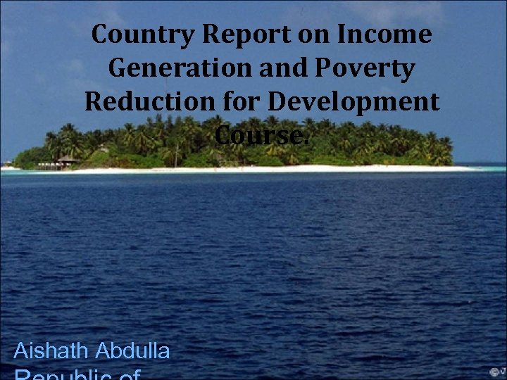 Country Report on Income Generation and Poverty Reduction for Development Course. Aishath Abdulla 