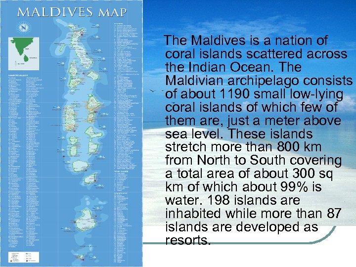 The Maldives is a nation of coral islands scattered across the Indian Ocean. The