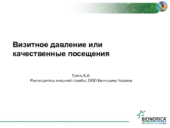 Визитное давление или качественные посещения Гринь К. А. Руководитель внешней службы, ООО Бионорика Украина