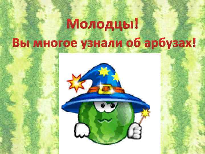 Молодцы! Вы многое узнали об арбузах! 