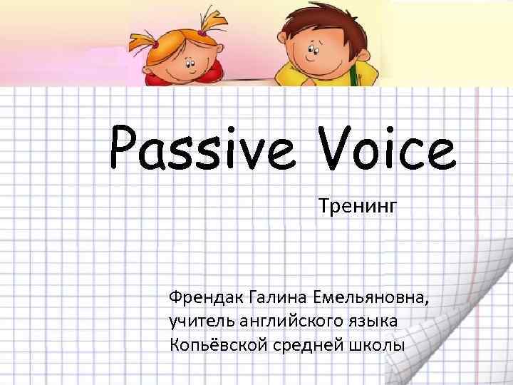 Passive Voice Тренинг Френдак Галина Емельяновна, учитель английского языка Копьёвской средней школы 