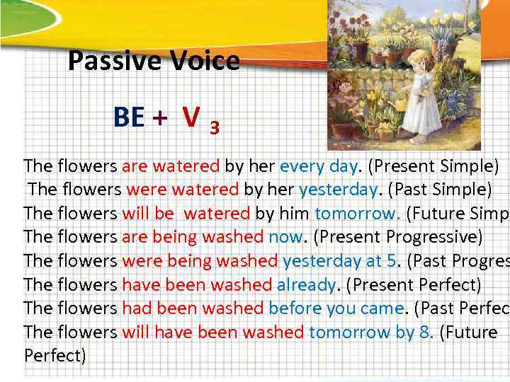 Passive Voice BE + V 3 The flowers are watered by her every day.