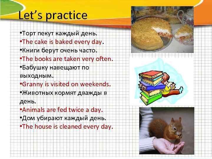 Let’s practice • Торт пекут каждый день. • The cake is baked every day.