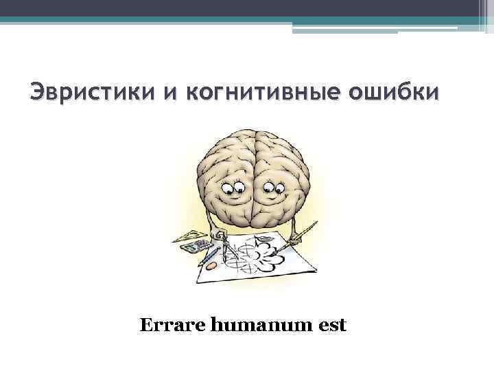 Эвристики и когнитивные ошибки Errare humanum est 