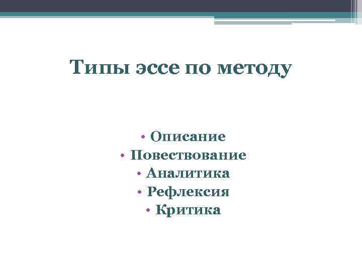 Типы эссе по методу • Описание • Повествование • Аналитика • Рефлексия • Критика