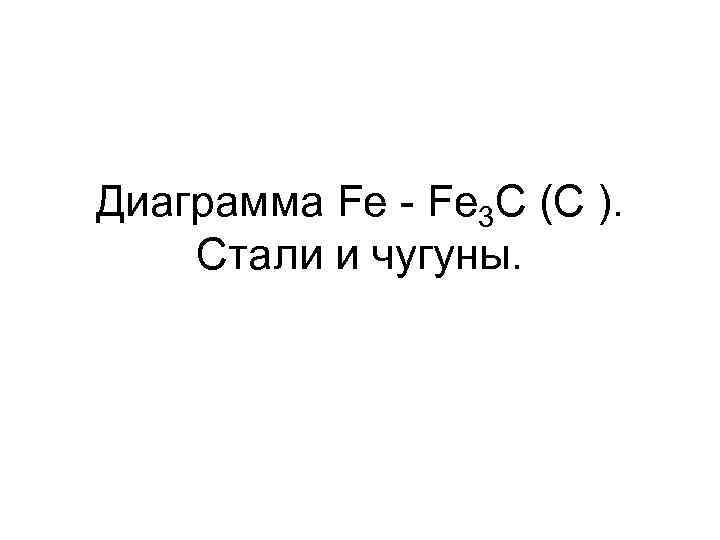 Диаграмма Fe - Fe 3 C (C ). Стали и чугуны. 