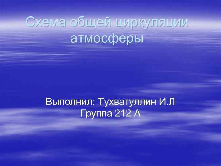 Схема общей циркуляции атмосферы Выполнил: Тухватуллин И. Л Группа 212 А 
