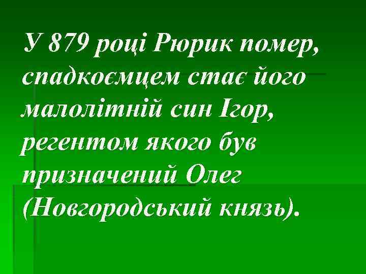 У 879 році Рюрик помер, спадкоємцем стає його малолітній син Ігор, регентом якого був