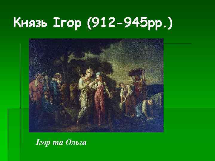 Князь Ігор (912 -945 рр. ) Ігор та Ольга 