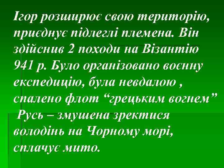 Ігор розширює свою територію, приєднує підлеглі племена. Він здійснив 2 походи на Візантію 941