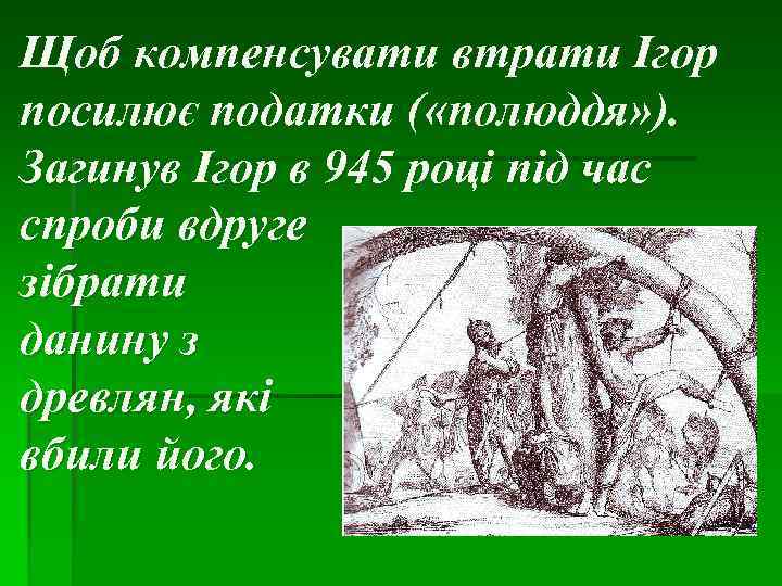 Щоб компенсувати втрати Ігор посилює податки ( «полюддя» ). Загинув Ігор в 945 році
