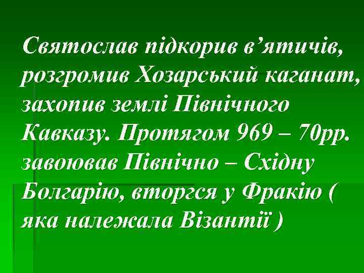 Святослав підкорив в’ятичів, розгромив Хозарський каганат, захопив землі Північного Кавказу. Протягом 969 – 70