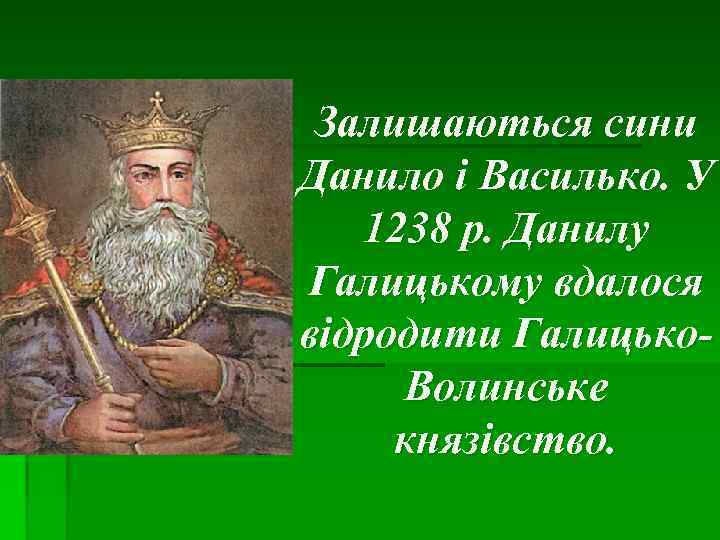 Залишаються сини Данило і Василько. У 1238 р. Данилу Галицькому вдалося відродити Галицько. Волинське