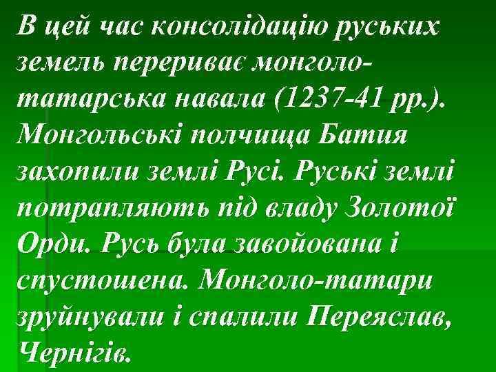 В цей час консолідацію руських земель перериває монголотатарська навала (1237 -41 рр. ). Монгольські