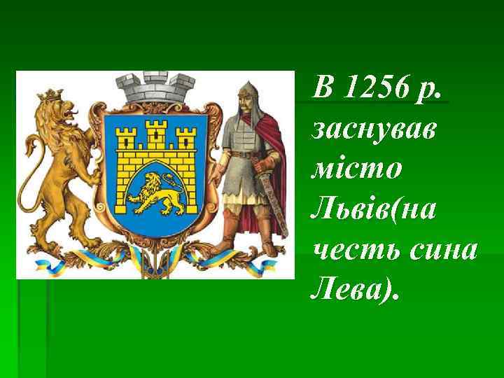 В 1256 р. заснував місто Львів(на честь сина Лева). 
