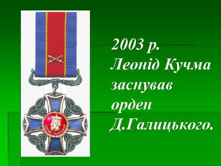 2003 р. Леонід Кучма заснував орден Д. Галицького. 