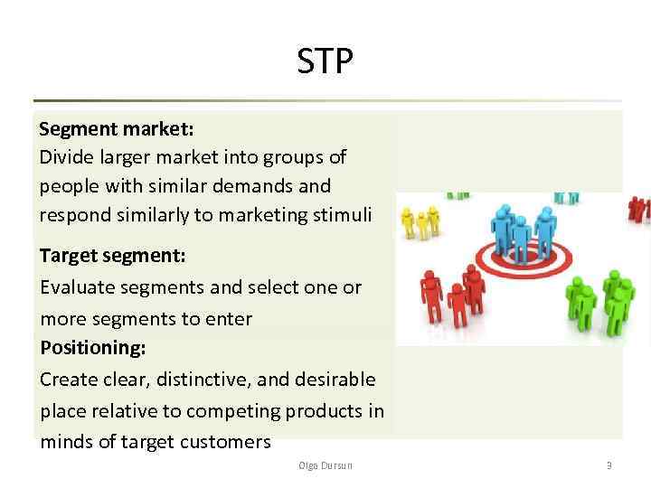 STP Segment market: Divide larger market into groups of people with similar demands and