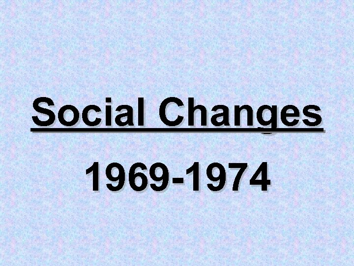 Social Changes 1969 -1974 