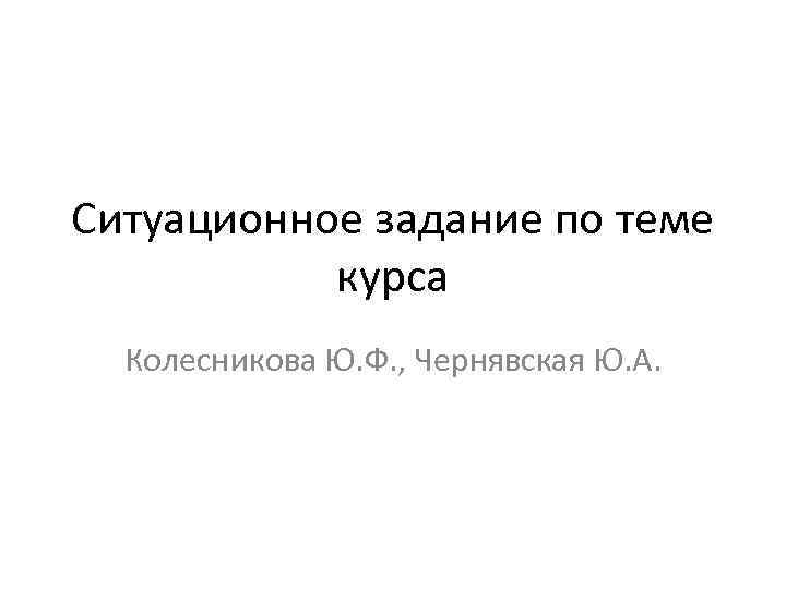 Ситуационное задание по теме курса Колесникова Ю. Ф. , Чернявская Ю. А. 