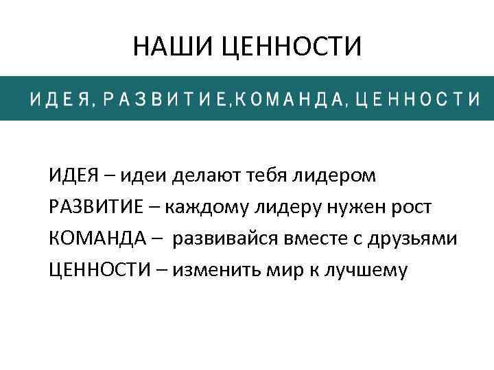 НАШИ ЦЕННОСТИ ИДЕЯ – идеи делают тебя лидером РАЗВИТИЕ – каждому лидеру нужен рост