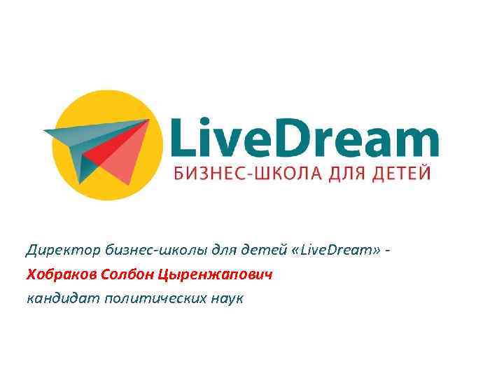 Директор бизнес-школы для детей «Live. Dream» - Хобраков Солбон Цыренжапович кандидат политических наук 