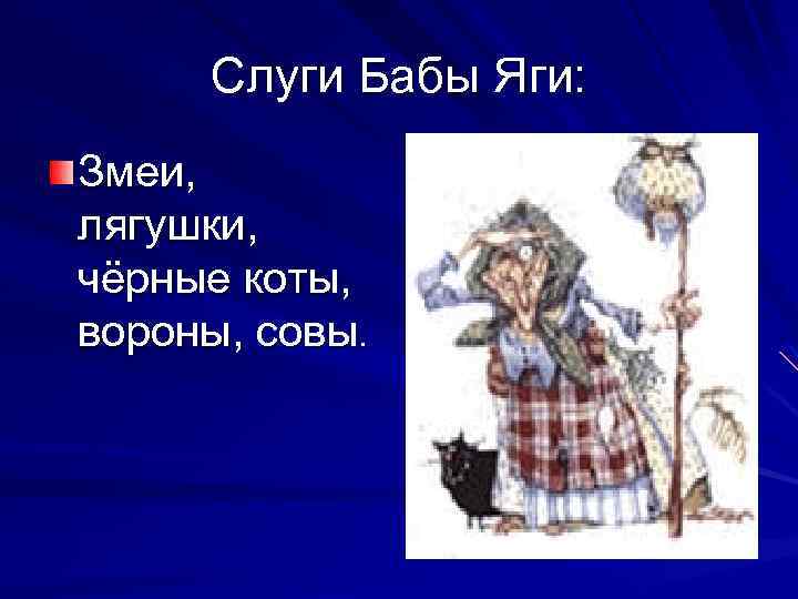 Слуги Бабы Яги: Змеи, лягушки, чёрные коты, вороны, совы. 