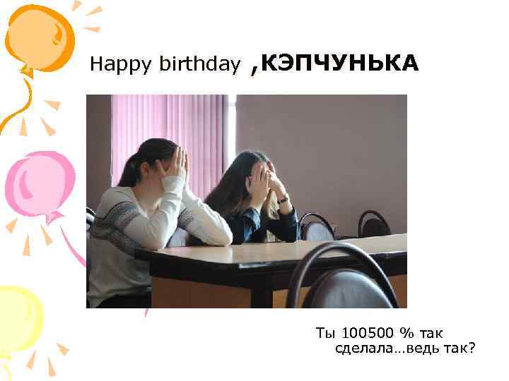 Happy birthday , КЭПЧУНЬКА Ты 100500 % так сделала…ведь так? 