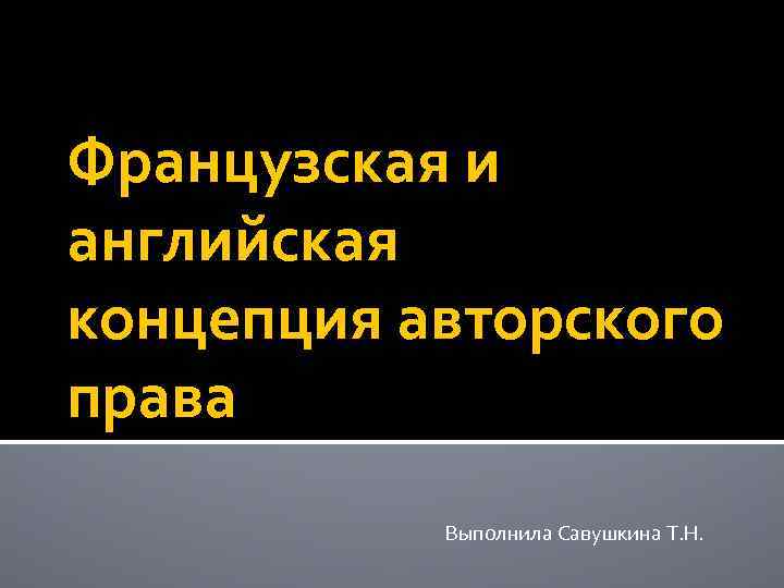 Французская и английская концепция авторского права Выполнила Савушкина Т. Н. 