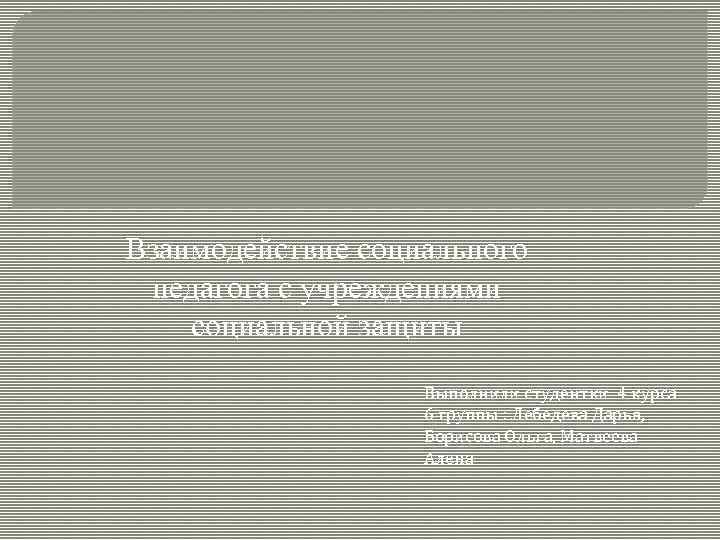 Взаимодействие социального педагога с учреждениями социальной защиты Выполнили студентки 4 курса 6 группы :