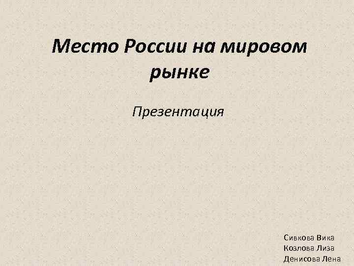 Место России на мировом рынке Презентация Сивкова Вика Козлова Лиза Денисова Лена 