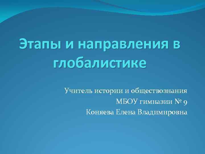 Этапы и направления в глобалистике Учитель истории и обществознания МБОУ гимназии № 9 Коняева