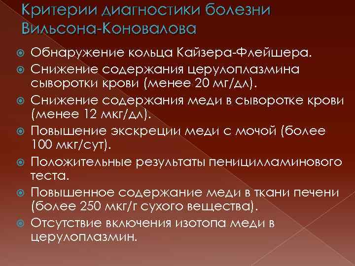 Критерии диагностики болезни Вильсона-Коновалова Обнаружение кольца Кайзера-Флейшера. Снижение содержания церулоплазмина сыворотки крови (менее 20