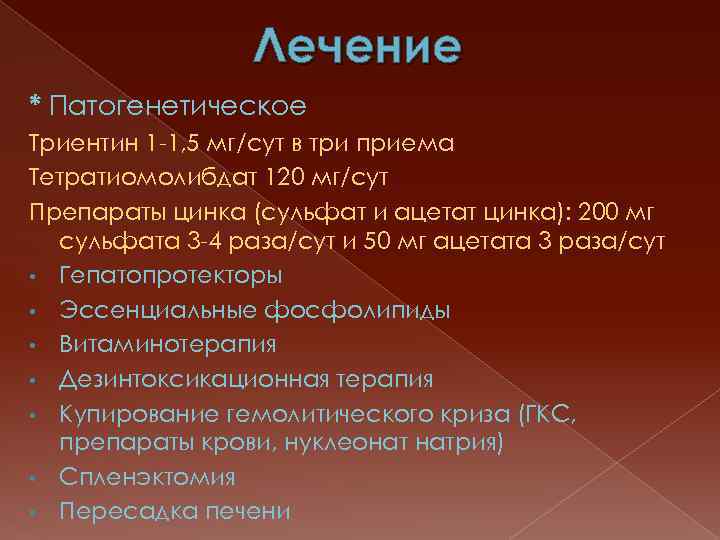 Лечение * Патогенетическое Триентин 1 -1, 5 мг/сут в три приема Тетратиомолибдат 120 мг/сут