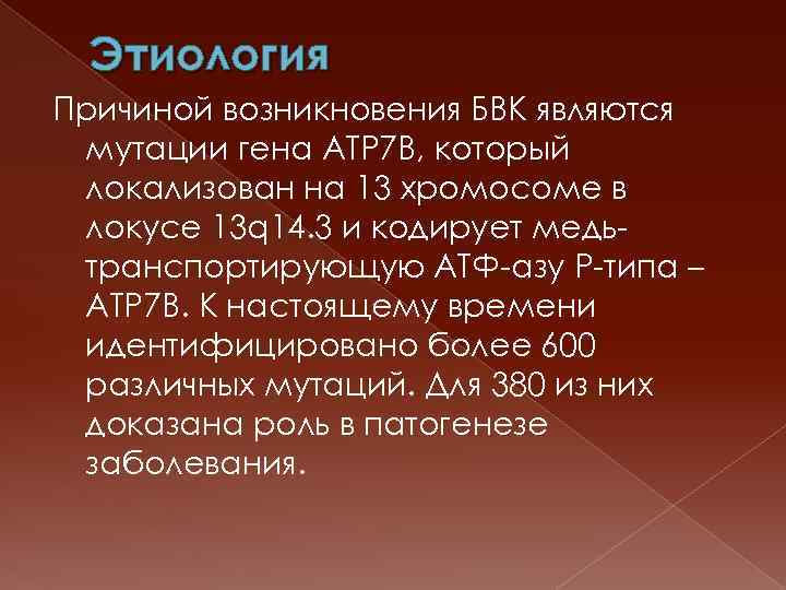 Этиология Причиной возникновения БВК являются мутации гена ATP 7 B, который локализован на 13