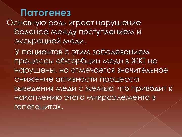 Патогенез Основную роль играет нарушение баланса между поступлением и экскрецией меди. У пациентов с